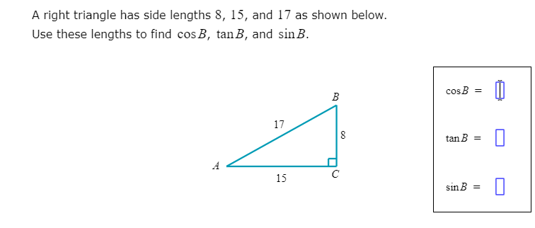 A right triangle has side lengths 8, 15, and 17 as shown below.
Use these lengths to find cos B, tanB, and sin B.
cosB
B
17
tan B
A
C
15
sin B =
