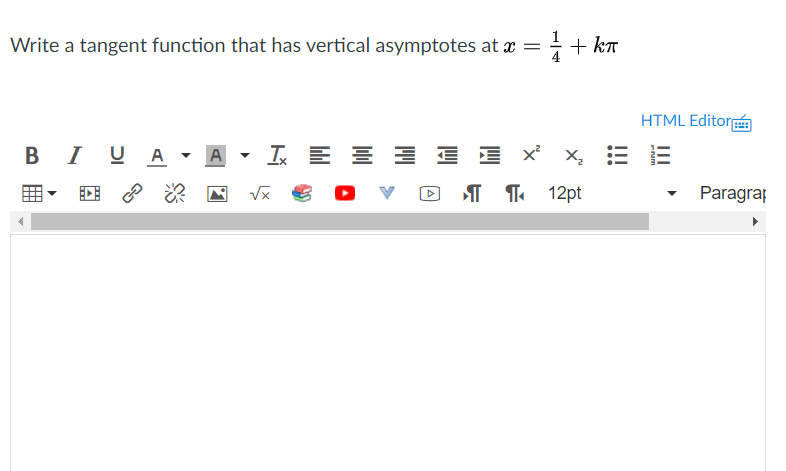 Write a tangent function that has vertical asymptotes at x =
+ + kT
HTML Editor
B I UA
I E E E E E x x,
A
T I 12pt
Paragrap
