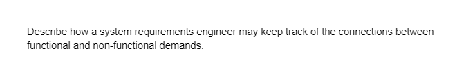 Describe how a system requirements engineer may keep track of the connections between
functional and non-functional demands.