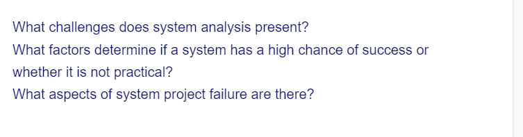 What challenges does system analysis present?
What factors determine if a system has a high chance of success or
whether it is not practical?
What aspects of system project failure are there?