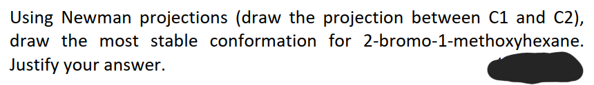 Using Newman projections (draw the projection between C1 and C2),
draw the most stable conformation for 2-bromo-1-methoxyhexane.
Justify your answer.