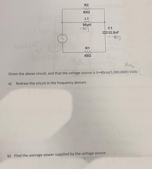 R2
www
800
L1
mmm
80μH
= 80j
R1
www
400
C1
12.5nF
= -80%
Zew
Given the above circuit, and that the voltage source is V=40cos(1,000,000t) Volts
a) Redraw the circuit in the frequency domain
b) Find the average power supplied by the voltage source.