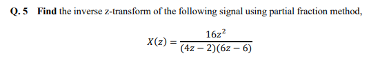 Q. 5 Find the inverse z-transform of the following signal using partial fraction method,
X(z) =
16z²
(4z - 2)(6z - 6)