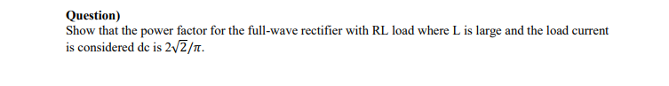 Question)
Show that the power factor for the full-wave rectifier with RL load where L is large and the load current
is considered dc is 2√2/π.