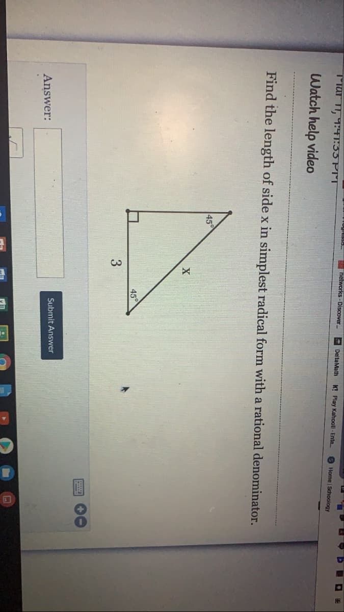 圓
networks -Discover.
MMar I, 9:41:33 PM
DeltaMath
K! Play Kahooll - Ente
Home Schoology
Watch help video
Find the length of side x in simplest radical form with a rational denominator.
45°
X
45°
3
Submit Answer
Answer:
