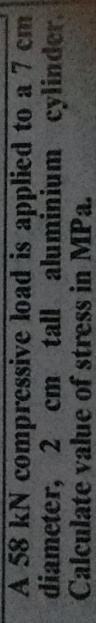 A 58 kN compressive load is applied to a 7 em
diameter, 2 cm tall aluminium cylinder.
Calculate value of stress in MPa.
