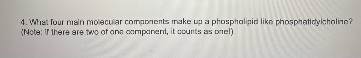 4. What four main molecular components make up a phospholipid like phosphatidylcholine?
(Note: if there are two of one component, it counts as one!)