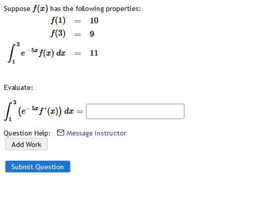 Suppose f(x) has the following properties:
f(1)
10
f(3)
9
.3
e- 5z f(x) dr
11
Evaluate:
| (e*f"(=)) dz =|
Question Help: O Message instructor
Add Work
Submit Question
