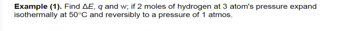 Example (1). Find AE, q and w; if 2 moles of hydrogen at 3 atom's pressure expand
isothermally at 50°C and reversibly to a pressure of 1 atmos.
