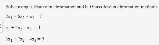 Solve using a. Gaussian elimination and b. Gauss Jordan elimination methods
2x1 + 6x2 + x3 =7
X1 + 2x2 – x3 = -1
5x1 + 7x2 - 4x3 = 9
