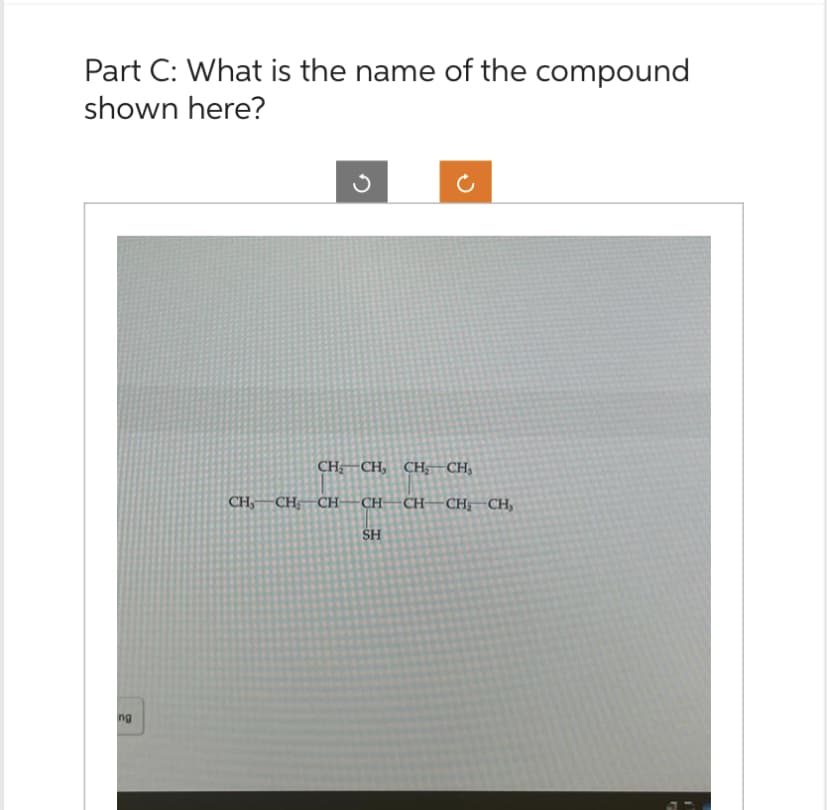 Part C: What is the name of the compound
shown here?
ng
3
CH₂ CH₂ CH₂ CH₂
CH, CH₂ CH
CH CH-CH₂CH,
SH