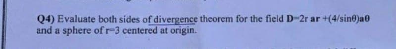 Q4) Evaluate both sides of divergence theorem for the field D-2r ar +(4/sin@)a0
and a sphere ofr-3 centered at origin.
