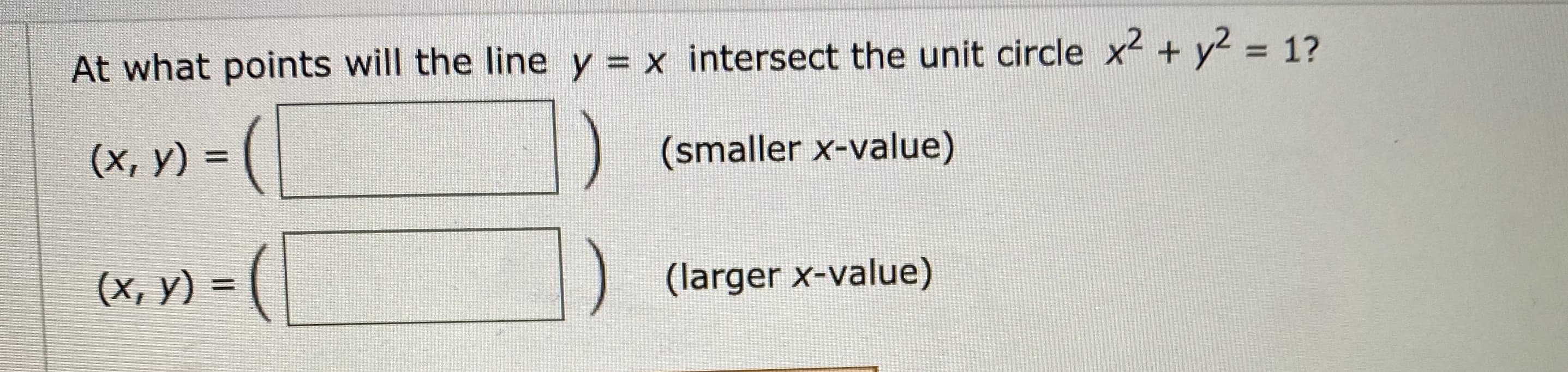 At what points will the line y = x intersect the unit circle x2 + y2 = 1?
(x, y) =
(smaller x-value)
%3D
(х, у) -
(larger x-value)
