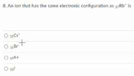 8. An ion that has the same electronic configuration as 3Rb' is
O ssCs"
asar
O sal
