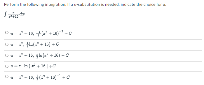 Perform the following integration. If a u-substitution is needed, indicate the choice for u.
da
2+16
Ou=D z2 + 16, 글(22 + 16) ^ + C
O u = a?, ln (2? + 16) + C
O u = x2 + 16, In (a² + 16) + C
O u = x, In | æ² + 16 | +C
O u = 2 + 16, (x² + 16)+C
