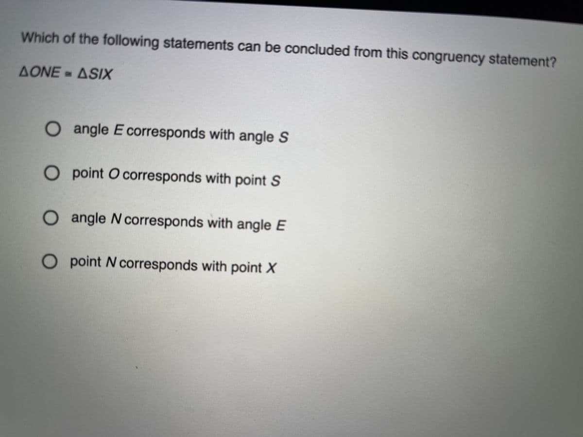 Which of the following statements can be concluded from this congruency statement?
AONE = ASIX
Oangle E corresponds with angle S
O point O corresponds with point S
O angle N corresponds with angle E
O point N corresponds with point X
