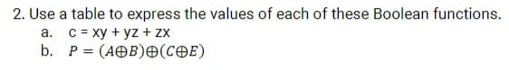 2. Use a table to express the values of each of these Boolean functions.
a. C = xy + yz + zx
b. P = (AOB)O(COE)
