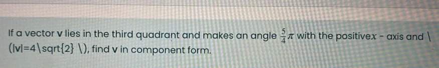 If a vector v lies in the third quadrant and makes an angle with the positivex - axis and
(Ivl=4\sqrt{2} ), find v in component form.

