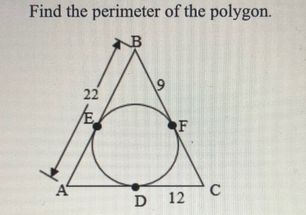 ---

**Finding the Perimeter of a Polygon**

To determine the perimeter of the polygon presented in the image, follow these steps:

1. **Identify the Sides**:
   - The polygon in the image is a triangle labeled ABC. 
   - The lengths of the sides are marked as:
     - AB = 22 
     - BC = 9
     - AC = 12

2. **Calculate the Perimeter**:
   - The perimeter of a polygon is the sum of the lengths of all its sides.
   - Thus, in our case, for the triangle ABC:
     \[ \text{Perimeter} = AB + BC + AC \]
     \[ \text{Perimeter} = 22 + 9 + 12 \]
     \[ \text{Perimeter} = 43 \]

3. **Conclusion**:
   - The perimeter of the given triangle ABC is 43 units.

**Detailed Explanation of the Diagram**:

The diagram represents a triangle ABC with the following characteristics:
- Points E, F, and D are points of tangency of the incircle with the sides of the triangle.
- An incircle (a circle inscribed within the triangle) is tangent to the sides at points E, F, and D.
- The vertices of the triangle are denoted as A, B, and C.
- The lengths of the sides AB, BC, and AC are given as 22, 9, and 12 units respectively.

This detailed breakdown should assist learners in understanding how to calculate the perimeter of a triangle using given side lengths.

---