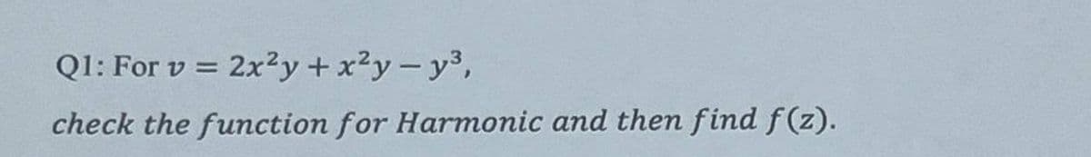 Q1: For v = 2x2y+x²y-y³,
check the function for Harmonic and then find f(z).