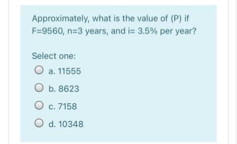 Approximately, what is the value of (P) if
F=9560, n=3 years, and i= 3.5% per year?
Select one:
O a. 11555
O b. 8623
O c. 7158
O d. 10348
