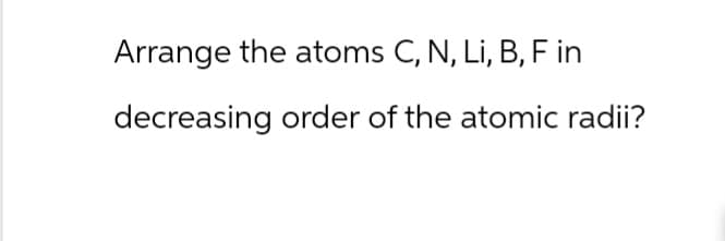 Arrange the atoms C, N, Li, B, F in
decreasing order of the atomic radii?