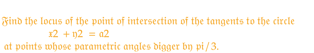 Find the locus of the point of intersection of the tangents to the circle
*2 + 12 = a2
at points whose parametric angles digger by pi/3.