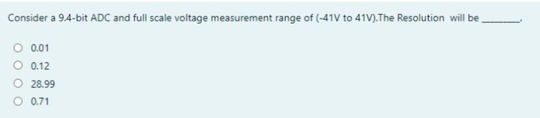 Consider a 9.4-bit ADC and full scale voltage measurement range of (-41V to 41V).The Resolution will be
O 0.01
O 0.12
O 28.99
O 0.71
