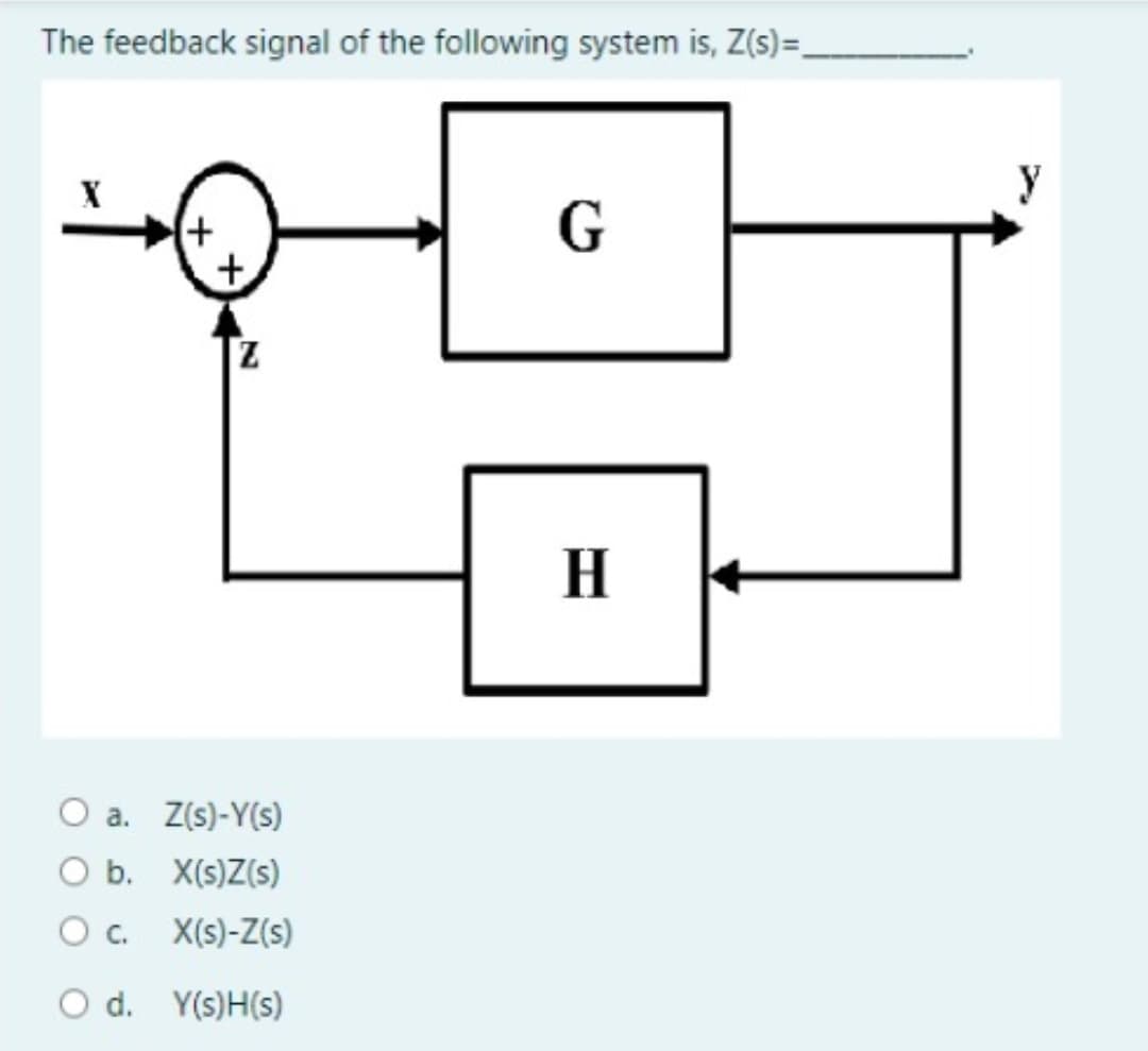 The feedback signal of the following system is, Z(s) =.
X
y
+
H
a. Z(s)-Y(s)
O b. X(s)Z(s)
O . X(s)-Z(s)
d. Y(s)H(s)
