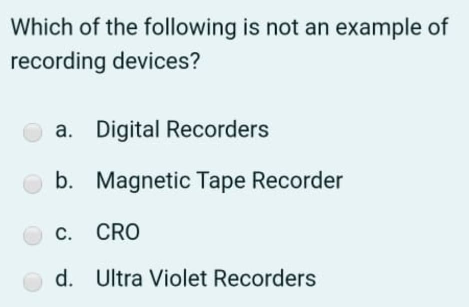 Which of the following is not an example of
recording devices?
a. Digital Recorders
b. Magnetic Tape Recorder
c. CRO
d. Ultra Violet Recorders
