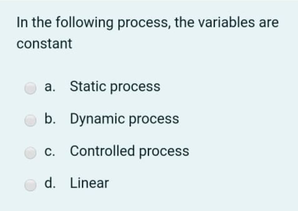 In the following process, the variables are
constant
a. Static process
b. Dynamic process
c. Controlled process
d. Linear
