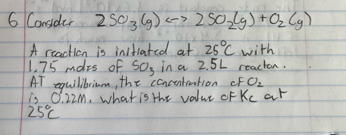 6 Consider 2503lg)cr> 2 So,Lg)+Oz Cy)
A reactlen is initiated at 25°C with
1.75 mdrs of SOz in a 2.5L reacton.
AT equilibrium ,the ccncntention ef Oz
13 0.22M. what is the valur of Kc at
25°C
