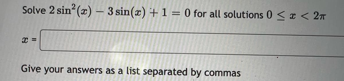 Solve 2 sin² (x) - 3 sin(x) + 1 = 0 for all solutions 0 < x < 2π
x =
Give your answers as a list separated by commas