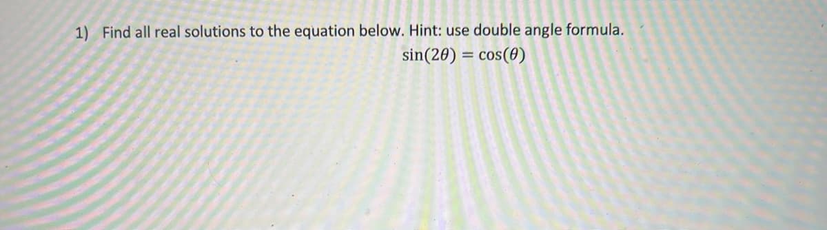 1) Find all real solutions to the equation below. Hint: use double angle formula.
sin(20) = cos(0)
