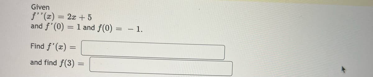Given
f''(x) = 2x+5
and f'(0)
=
Find f'(x)
and find f(3)
=
1 and f(0) = - 1.
=