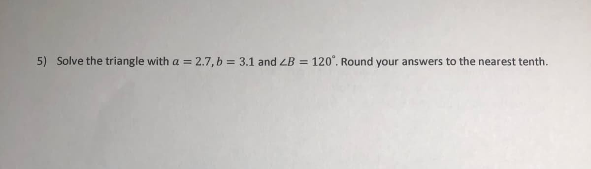 5) Solve the triangle with a = 2.7, b = 3.1 and LB =
120°. Round your answers to the nearest tenth.
