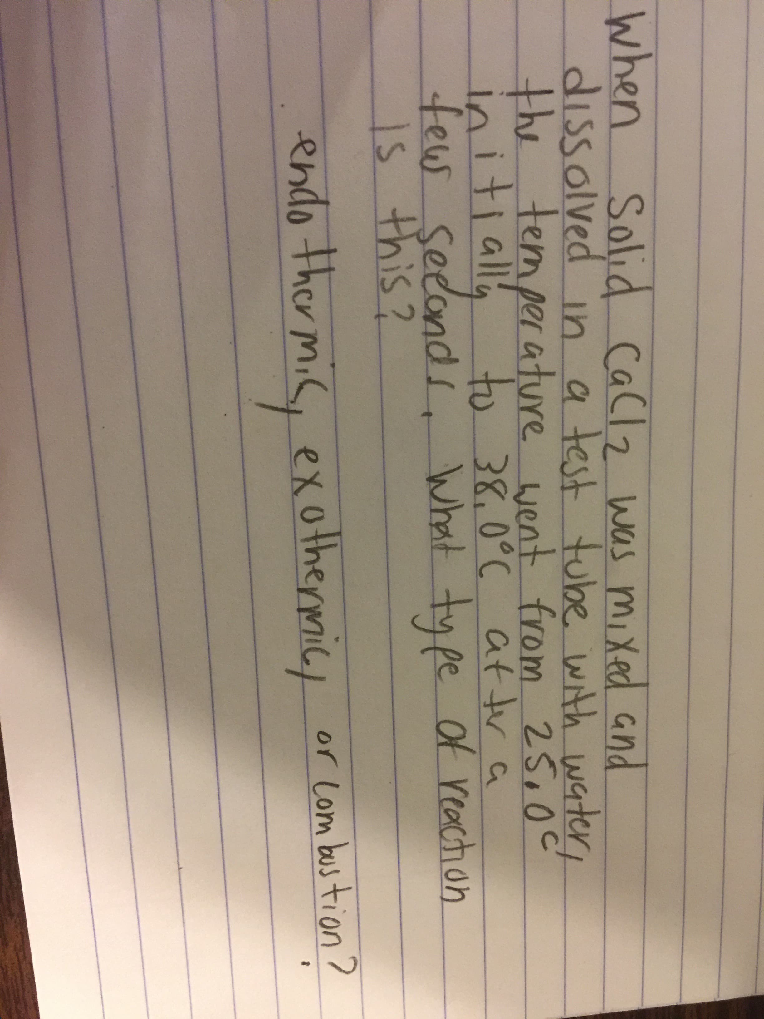 When Solid cacla was mixed and
dissolved
the temper ature went from 25.0c
initiall
tew seeond , What ty pe Of reaction
1s this?
in a test tube with water
to 38,0°C at tr a
endo ther mic, exothermic,
or Lom bustion?
