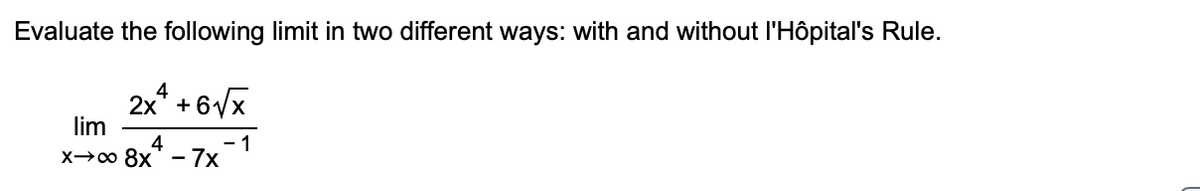 Evaluate the following limit in two different ways: with and without l'Hôpital's Rule.
2x* + 6/x
lim
- 1
4
X0 8x - 7x
