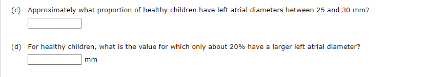 (c) Approximately what proportion of healthy children have left atrial diameters between 25 and 30 mm?
(d) For healthy children, what is the value for which only about 20% have a larger left atrial diameter?
mm
