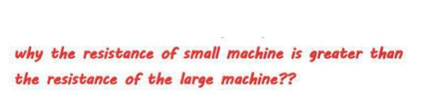 why the resistance of small machine is greater than
the resistance of the large machine??
