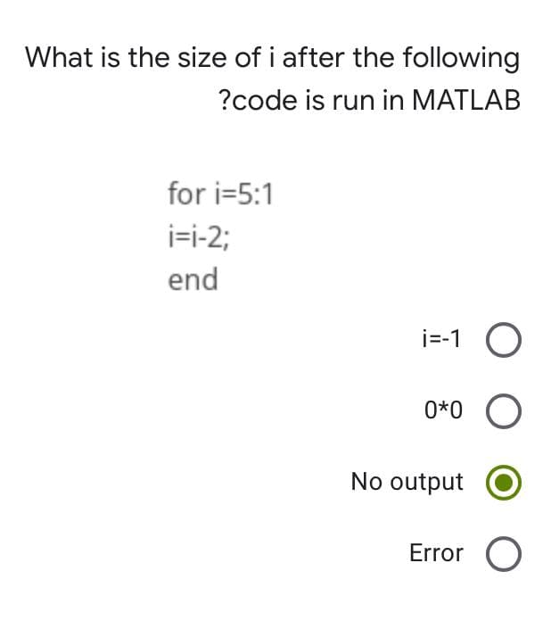 What is the size of i after the following
?code is run in MATLAB
for i=5:1
i=i-2;
end
i=-1
0*0 O
Error O
No output