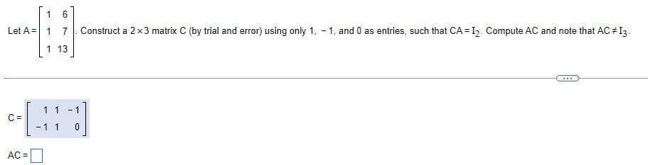 6
01
Let A=1
7
1 13
C =
1 1 -1
AC =
-1 1
0
Construct a 2x3 matrix C (by trial and error) using only 1, -1, and 0 as entries, such that CA-12. Compute AC and note that AC #I3.