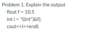 Problem 1. Explain the output
float f = 10.5
int i = *((int*)&f);
cout<<i<<endl;