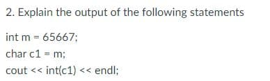 2. Explain the output of the following statements
int m = 65667;
char c1 = m;
cout << int(c1) << endl;