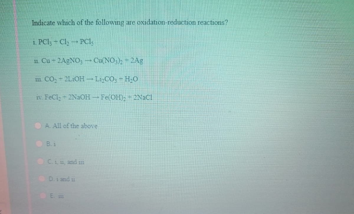 Indicate which of the following are oxidation-reduction reactions?
i PCl, - Cl, PCI,
1 Cu - 2AGNO, - Cu(NO,), - 2Ag
CO,+2L1OH-
LyCO, - H,0
iv. FeCl,+2NaOHFe(OH),- 2N2CI
A. All of the above
B. i
Cin, and
D.i and 1
