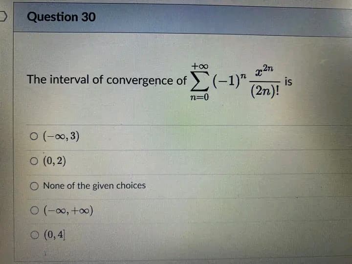 Question 30
+∞
The interval of convergence of (-1)". is
x²n
(2n)!
n=0
0 (-∞, 3)
○ (0,2)
O None of the given choices
O (-∞, +∞0)
O (0,4]