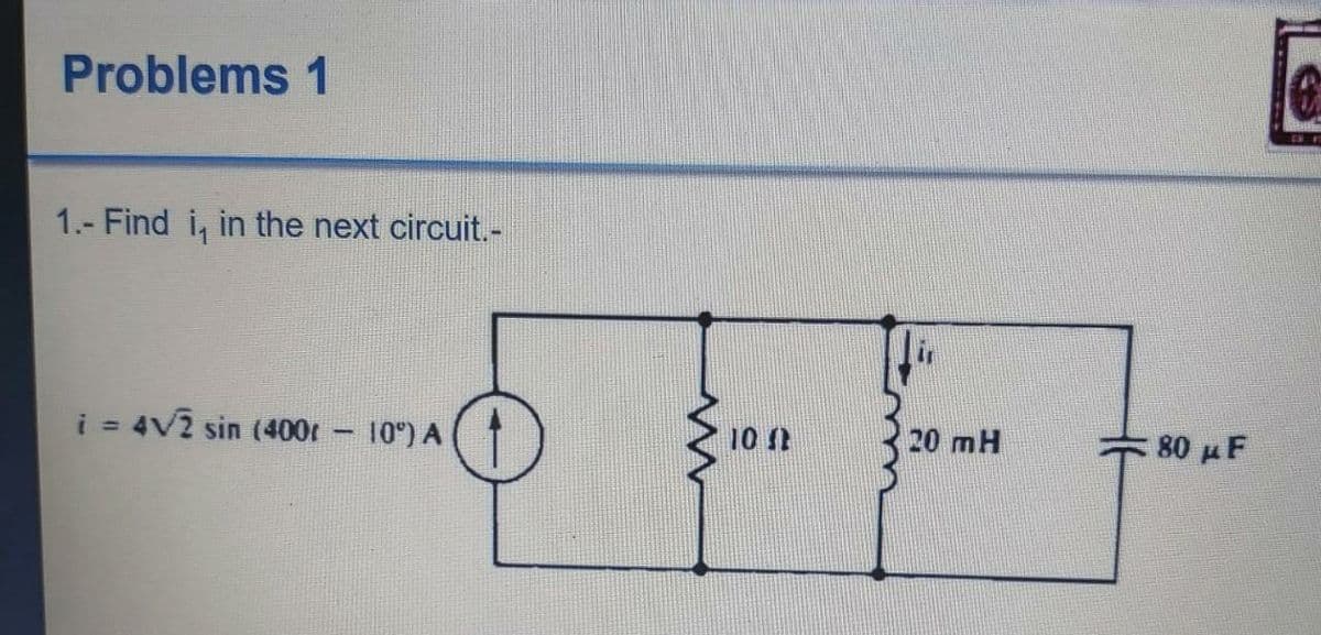 Problems 1
1.- Find i, in the next circuit.-
i - 4V2 sin (400r
10°) A
10 t
20 mH
80 u F
