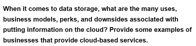 When it comes to data storage, what are the many uses,
business models, perks, and downsides associated with
putting information on the cloud? Provide some examples of
businesses that provide cloud-based services.