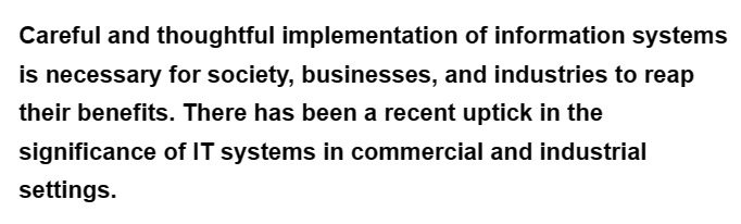 Careful and thoughtful implementation
of information systems
is necessary for society, businesses, and industries to reap
their benefits. There has been a recent uptick in the
significance of IT systems in commercial and industrial
settings.