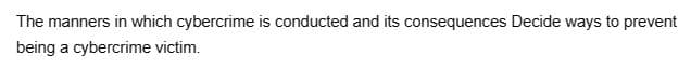 The manners in which cybercrime is conducted and its consequences Decide ways to prevent
being a cybercrime victim.